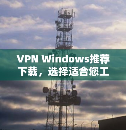 VPN Windows推荐下载,选择适合您工作的最佳解决方案 VPN Windows推荐下载,选择适合您工作的最佳解决方案