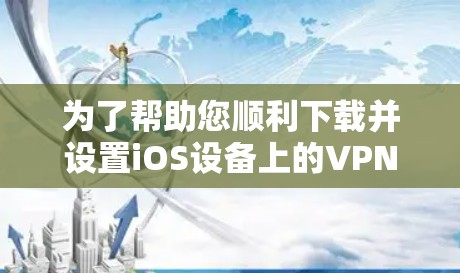 为了帮助您顺利下载并设置iOS设备上的VPN,我整理了以下详细步骤 为了帮助您顺利下载并设置iOS设备上的VPN,我整理了以下详细步骤