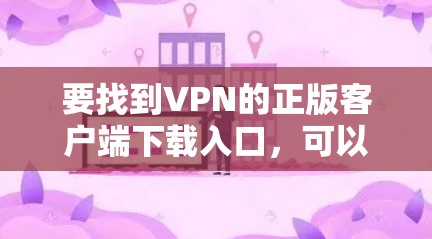 要找到VPN的正版客户端下载入口,可以按照以下步骤操作 要找到VPN的正版客户端下载入口,可以按照以下步骤操作