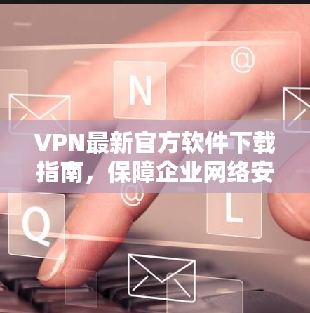 VPN最新官方软件下载指南,保障企业网络安全 VPN最新官方软件下载指南,保障企业网络安全