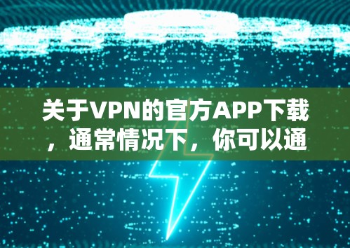 关于VPN的官方APP下载,通常情况下,你可以通过以下方式获取最新版本 关于VPN的官方APP下载,通常情况下,你可以通过以下方式获取最新版本