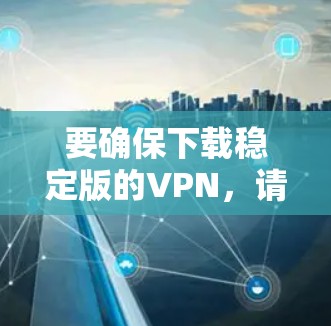 要确保下载稳定版的VPN,请按照以下步骤操作 要确保下载稳定版的VPN,请按照以下步骤操作