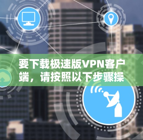 要下载极速版VPN客户端,请按照以下步骤操作 要下载极速版VPN客户端,请按照以下步骤操作