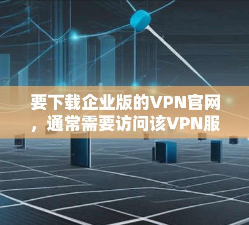 要下载企业版的VPN官网,通常需要访问该VPN服务的官方网站,然后找到企业版的下载选项。以下是一个通用的步骤指南 要下载企业版的VPN官网,通常需要访问该VPN服务的官方网站,然后找到企业版的下载选项。以下是一个通用的步骤指南