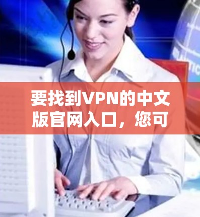 要找到VPN的中文版官网入口,您可以按照以下步骤操作 要找到VPN的中文版官网入口,您可以按照以下步骤操作