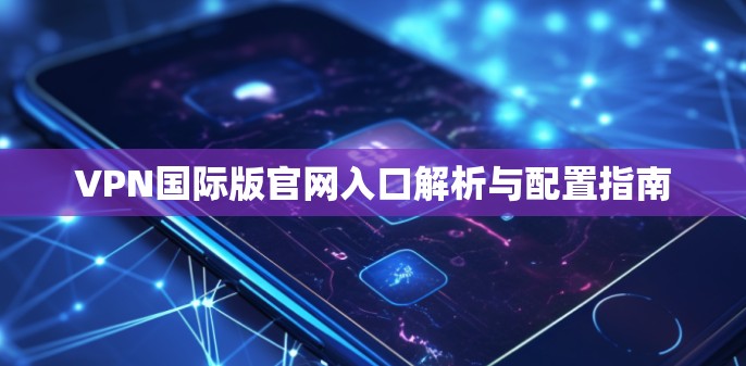 VPN国际版官网入口解析与配置指南 VPN国际版官网入口解析与配置指南