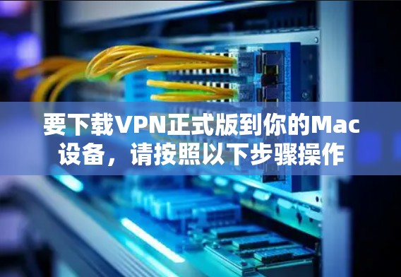 要下载VPN正式版到你的Mac设备,请按照以下步骤操作 要下载VPN正式版到你的Mac设备,请按照以下步骤操作