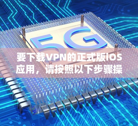 要下载VPN的正式版iOS应用,请按照以下步骤操作 要下载VPN的正式版iOS应用,请按照以下步骤操作