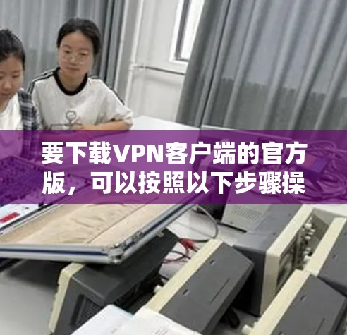 要下载VPN客户端的官方版,可以按照以下步骤操作 要下载VPN客户端的官方版,可以按照以下步骤操作