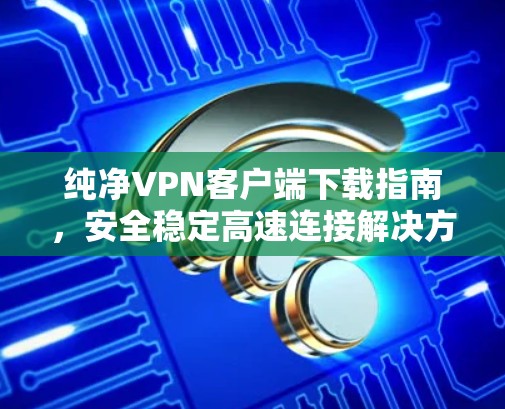 纯净VPN客户端下载指南,安全稳定高速连接解决方案 纯净VPN客户端下载指南,安全稳定高速连接解决方案