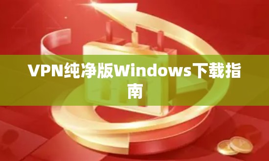 VPN纯净版Windows下载指南 VPN纯净版Windows下载指南