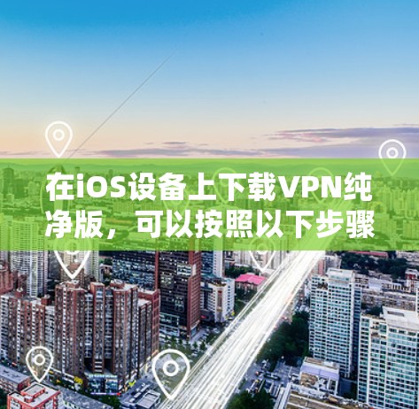 在iOS设备上下载VPN纯净版,可以按照以下步骤操作 在iOS设备上下载VPN纯净版,可以按照以下步骤操作