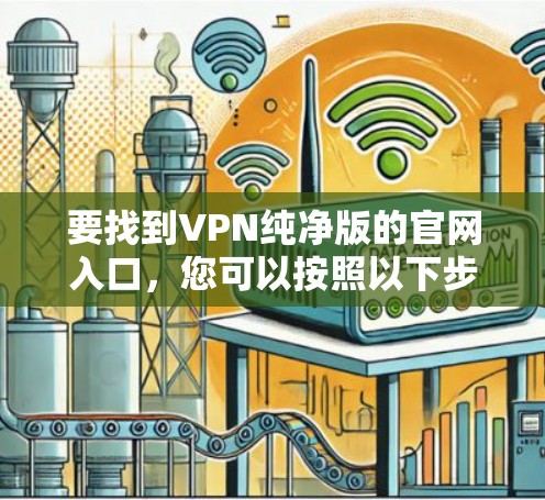 要找到VPN纯净版的官网入口,您可以按照以下步骤操作 要找到VPN纯净版的官网入口,您可以按照以下步骤操作