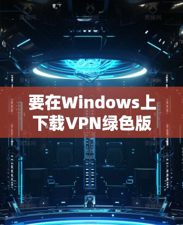 要在Windows上下载VPN绿色版,可以按照以下步骤操作 要在Windows上下载VPN绿色版,可以按照以下步骤操作
