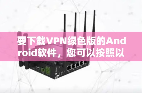 要下载VPN绿色版的Android软件,您可以按照以下步骤操作 要下载VPN绿色版的Android软件,您可以按照以下步骤操作