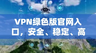 VPN绿色版官网入口,安全、稳定、高效的网络解决方案 VPN绿色版官网入口,安全、稳定、高效的网络解决方案