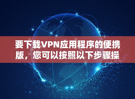 要下载VPN应用程序的便携版,您可以按照以下步骤操作 要下载VPN应用程序的便携版,您可以按照以下步骤操作