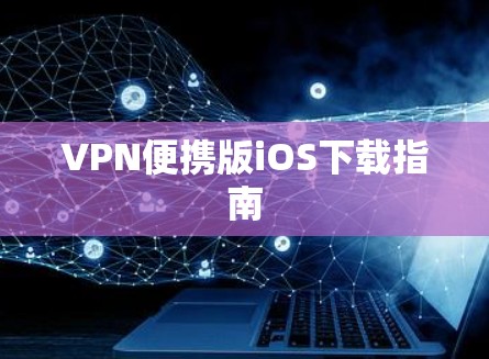 VPN便携版iOS下载指南 VPN便携版iOS下载指南