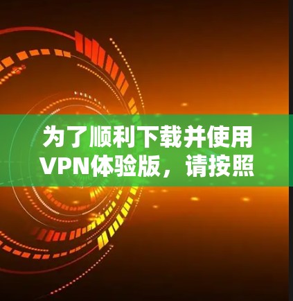 为了顺利下载并使用VPN体验版,请按照以下步骤操作 为了顺利下载并使用VPN体验版,请按照以下步骤操作