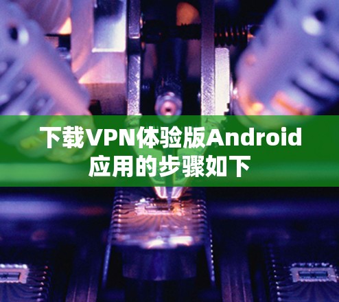 下载VPN体验版Android应用的步骤如下 下载VPN体验版Android应用的步骤如下