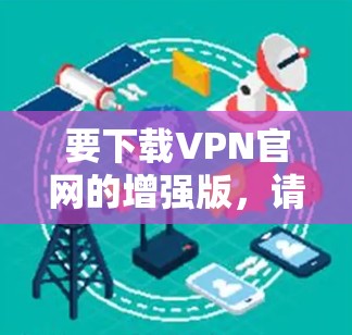 要下载VPN官网的增强版,请按照以下步骤操作 要下载VPN官网的增强版,请按照以下步骤操作