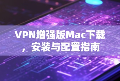 VPN增强版Mac下载,安装与配置指南 VPN增强版Mac下载,安装与配置指南