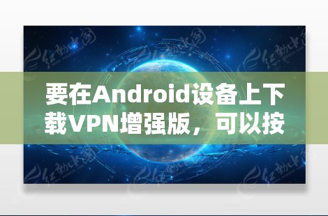 要在Android设备上下载VPN增强版,可以按照以下步骤操作 要在Android设备上下载VPN增强版,可以按照以下步骤操作