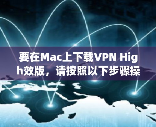 要在Mac上下载VPN High效版,请按照以下步骤操作 要在Mac上下载VPN High效版,请按照以下步骤操作