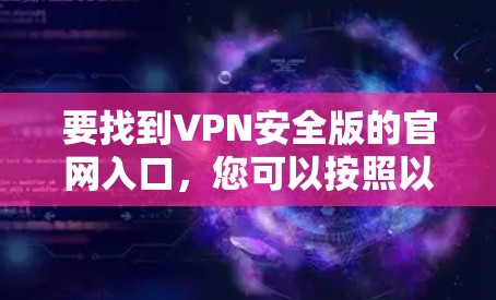要找到VPN安全版的官网入口,您可以按照以下步骤操作 要找到VPN安全版的官网入口,您可以按照以下步骤操作