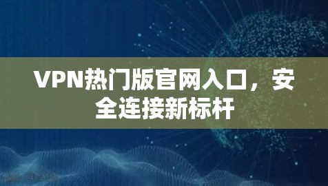 VPN热门版官网入口,安全连接新标杆 VPN热门版官网入口,安全连接新标杆