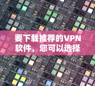 要下载推荐的VPN软件,您可以选择一些知名的VPN服务提供商。以下是一些常用的VPN服务及其官网下载链接 要下载推荐的VPN软件,您可以选择一些知名的VPN服务提供商。以下是一些常用的VPN服务及其官网下载链接