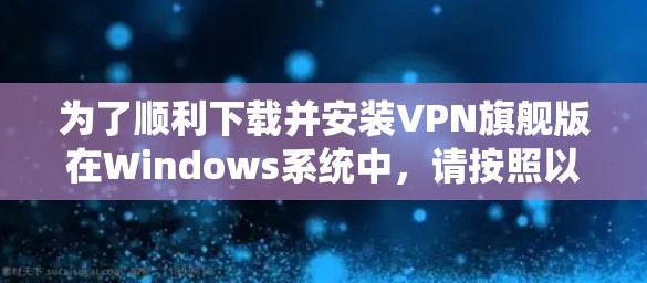 为了顺利下载并安装VPN旗舰版在Windows系统中,请按照以下步骤操作 为了顺利下载并安装VPN旗舰版在Windows系统中,请按照以下步骤操作