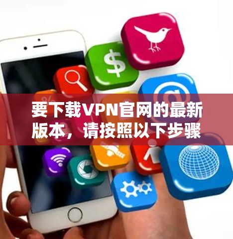要下载VPN官网的最新版本,请按照以下步骤操作 要下载VPN官网的最新版本,请按照以下步骤操作