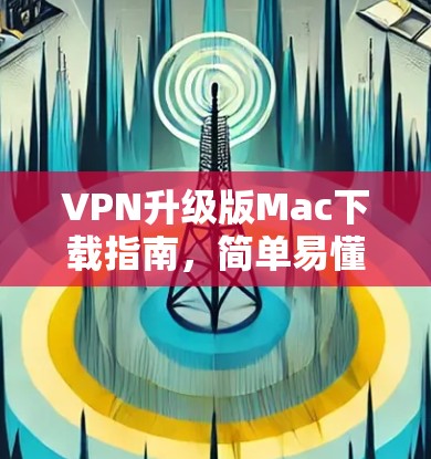 VPN升级版Mac下载指南,简单易懂的安装步骤 VPN升级版Mac下载指南,简单易懂的安装步骤
