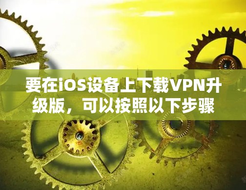 要在iOS设备上下载VPN升级版,可以按照以下步骤操作 要在iOS设备上下载VPN升级版,可以按照以下步骤操作
