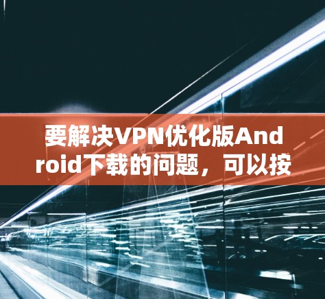 要解决VPN优化版Android下载的问题,可以按照以下步骤进行 要解决VPN优化版Android下载的问题,可以按照以下步骤进行