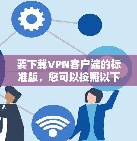 要下载VPN客户端的标准版,您可以按照以下步骤操作 要下载VPN客户端的标准版,您可以按照以下步骤操作