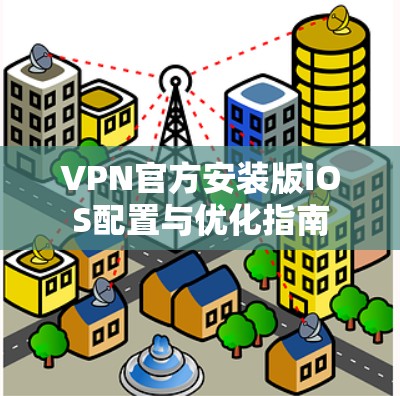 VPN官方安装版iOS配置与优化指南 VPN官方安装版iOS配置与优化指南
