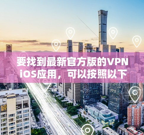 要找到最新官方版的VPN iOS应用,可以按照以下步骤操作 要找到最新官方版的VPN iOS应用,可以按照以下步骤操作