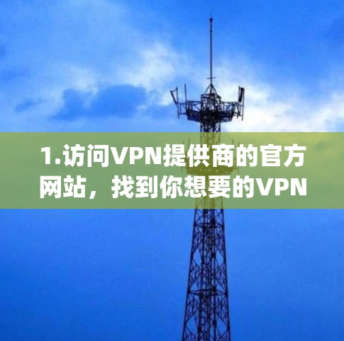 1.访问VPN提供商的官方网站,找到你想要的VPN服务提供商的官方网站,例如NordVPN、ExpressVPN、Surfshark等 1.访问VPN提供商的官方网站,找到你想要的VPN服务提供商的官方网站,例如NordVPN、ExpressVPN、Surfshark等
