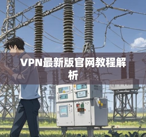 VPN最新版官网教程解析 VPN最新版官网教程解析