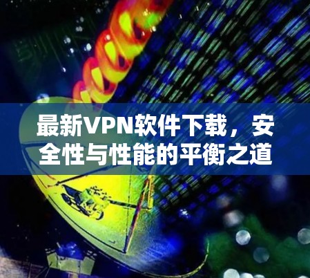 最新VPN软件下载,安全性与性能的平衡之道 最新VPN软件下载,安全性与性能的平衡之道