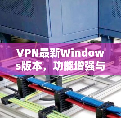 VPN最新Windows版本,功能增强与性能优化 VPN最新Windows版本,功能增强与性能优化