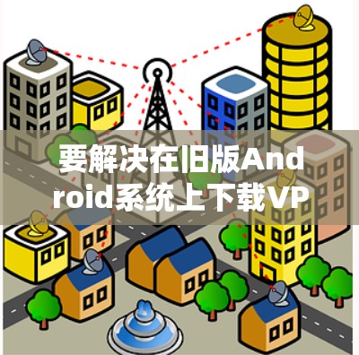 要解决在旧版Android系统上下载VPN应用的问题,您可以按照以下步骤操作 要解决在旧版Android系统上下载VPN应用的问题,您可以按照以下步骤操作