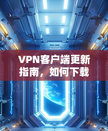 VPN客户端更新指南,如何下载最新版本 VPN客户端更新指南,如何下载最新版本