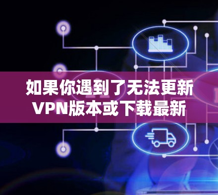 如果你遇到了无法更新VPN版本或下载最新版本的问题,可以按照以下步骤进行解决 如果你遇到了无法更新VPN版本或下载最新版本的问题,可以按照以下步骤进行解决