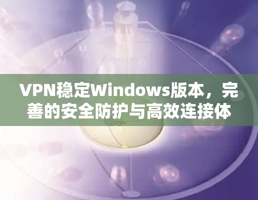 VPN稳定Windows版本,完善的安全防护与高效连接体验 VPN稳定Windows版本,完善的安全防护与高效连接体验