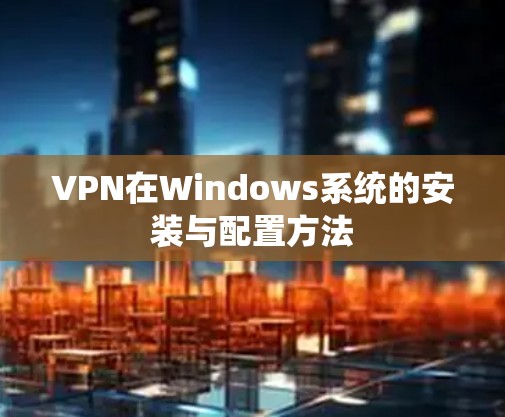 VPN在Windows系统的安装与配置方法 VPN在Windows系统的安装与配置方法