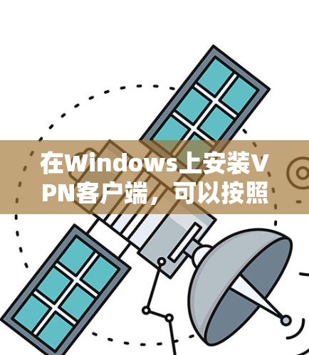 在Windows上安装VPN客户端,可以按照以下步骤进行 在Windows上安装VPN客户端,可以按照以下步骤进行