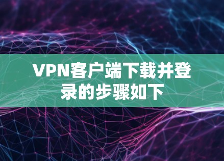 VPN客户端下载并登录的步骤如下 VPN客户端下载并登录的步骤如下
